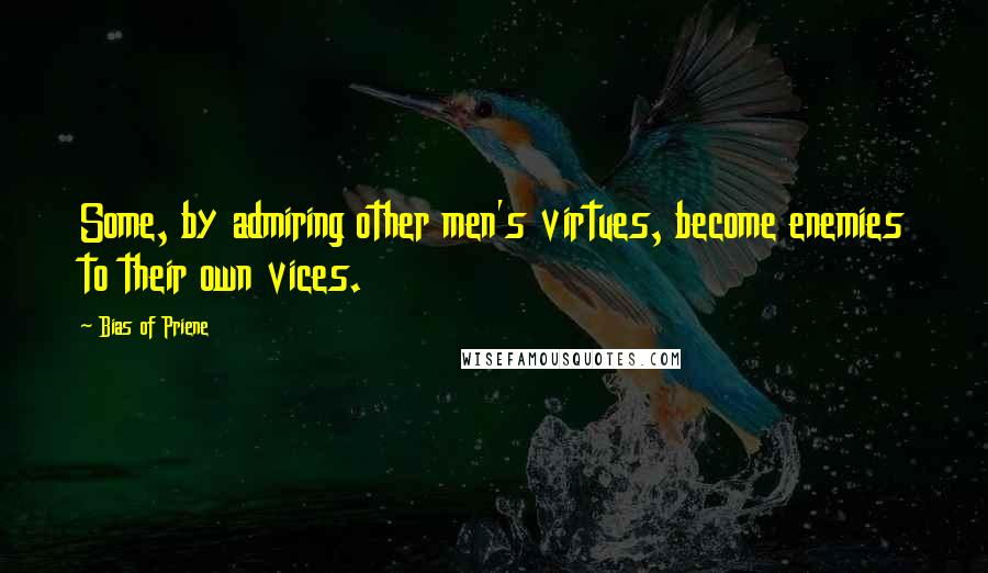 Bias Of Priene Quotes: Some, by admiring other men's virtues, become enemies to their own vices.