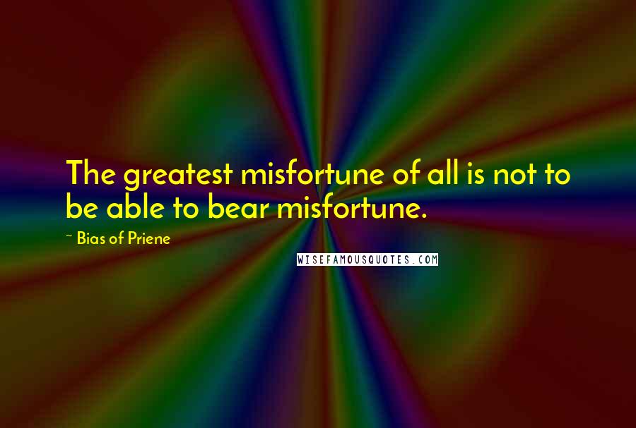 Bias Of Priene Quotes: The greatest misfortune of all is not to be able to bear misfortune.