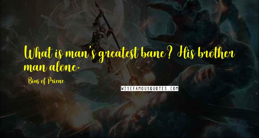 Bias Of Priene Quotes: What is man's greatest bane? His brother man alone.