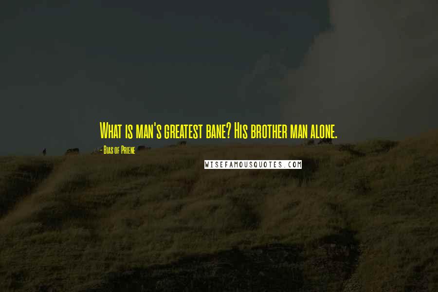 Bias Of Priene Quotes: What is man's greatest bane? His brother man alone.