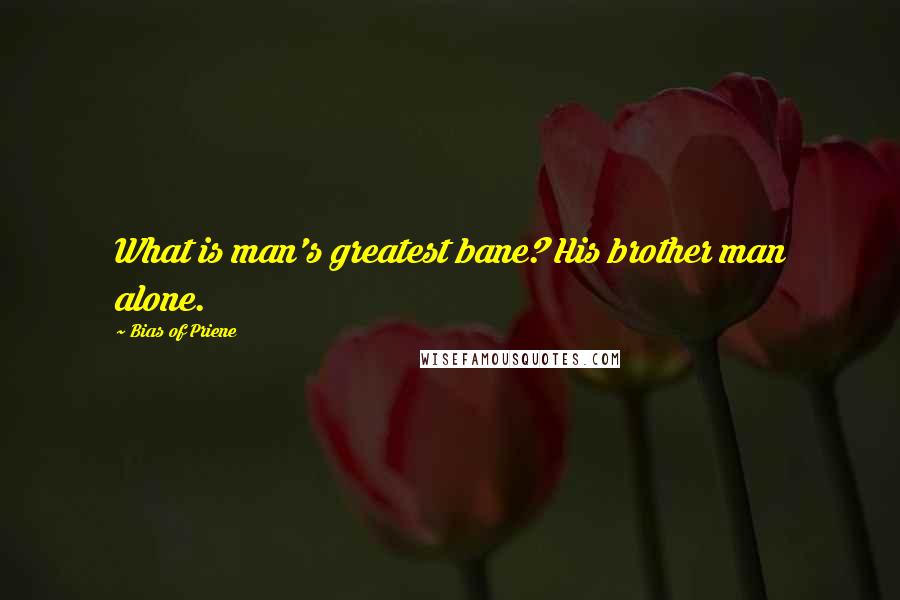 Bias Of Priene Quotes: What is man's greatest bane? His brother man alone.