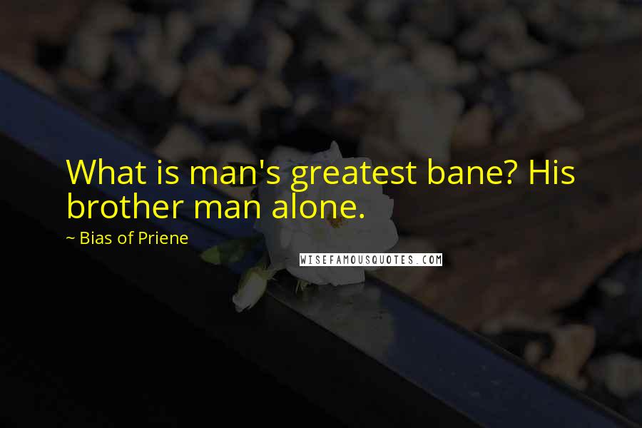 Bias Of Priene Quotes: What is man's greatest bane? His brother man alone.