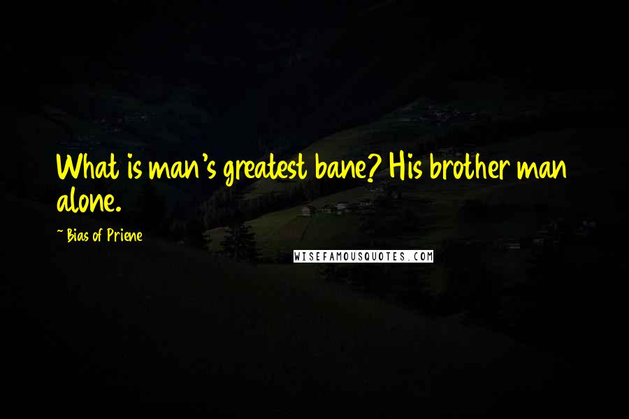 Bias Of Priene Quotes: What is man's greatest bane? His brother man alone.