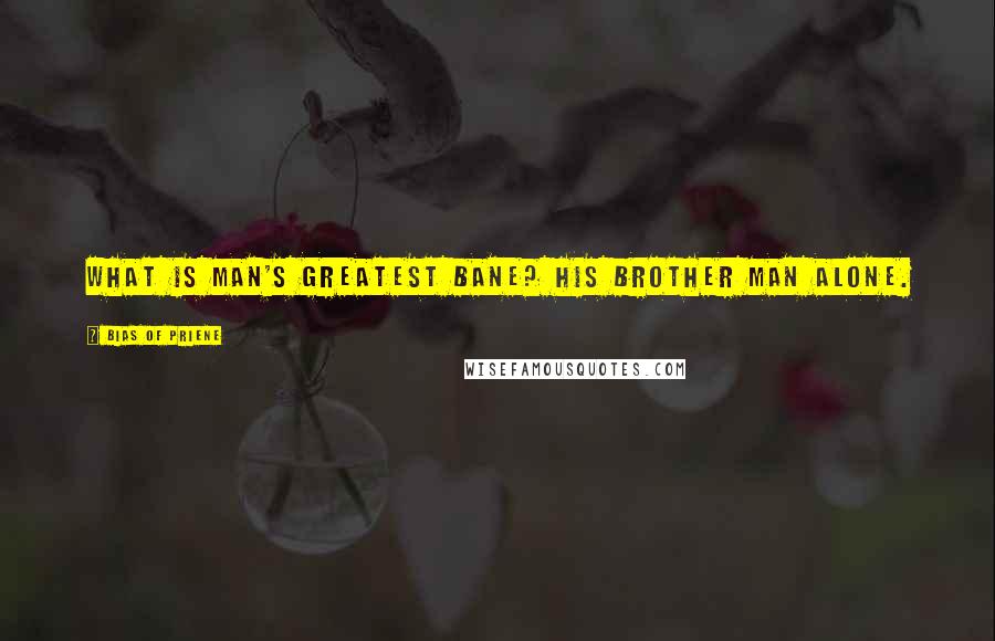 Bias Of Priene Quotes: What is man's greatest bane? His brother man alone.
