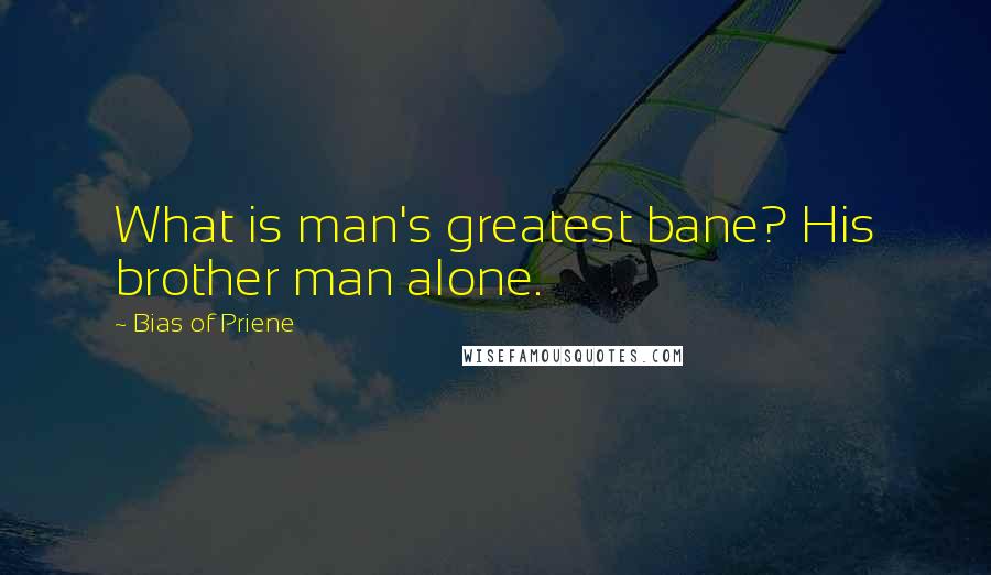 Bias Of Priene Quotes: What is man's greatest bane? His brother man alone.