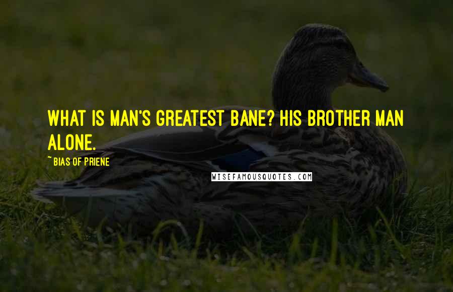 Bias Of Priene Quotes: What is man's greatest bane? His brother man alone.