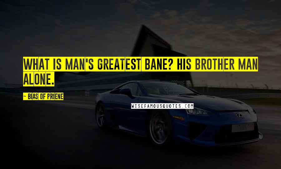 Bias Of Priene Quotes: What is man's greatest bane? His brother man alone.
