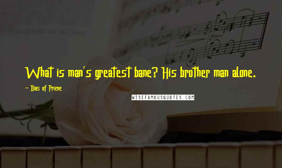 Bias Of Priene Quotes: What is man's greatest bane? His brother man alone.