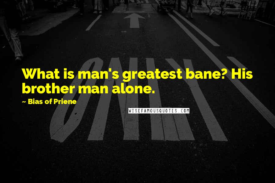 Bias Of Priene Quotes: What is man's greatest bane? His brother man alone.
