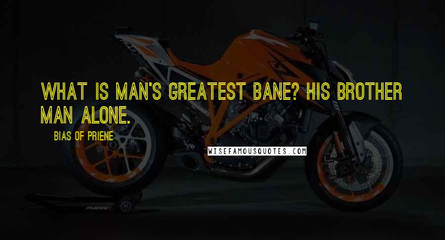 Bias Of Priene Quotes: What is man's greatest bane? His brother man alone.