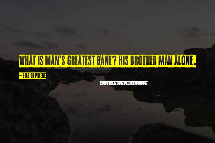 Bias Of Priene Quotes: What is man's greatest bane? His brother man alone.