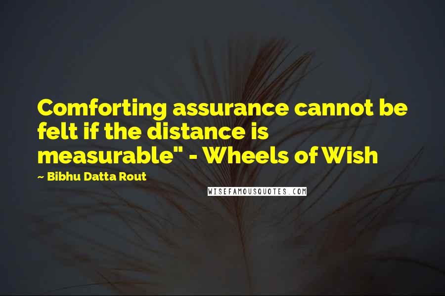 Bibhu Datta Rout Quotes: Comforting assurance cannot be felt if the distance is measurable" - Wheels of Wish