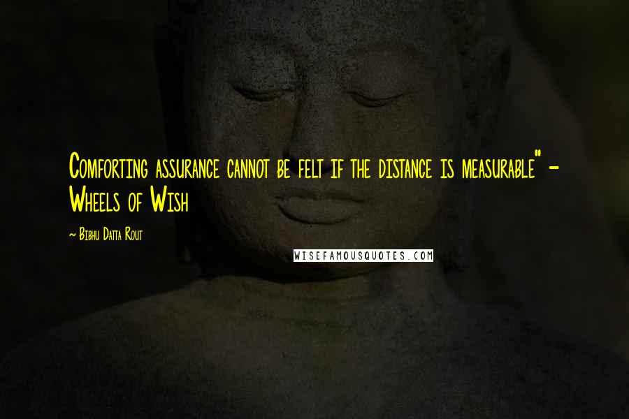 Bibhu Datta Rout Quotes: Comforting assurance cannot be felt if the distance is measurable" - Wheels of Wish