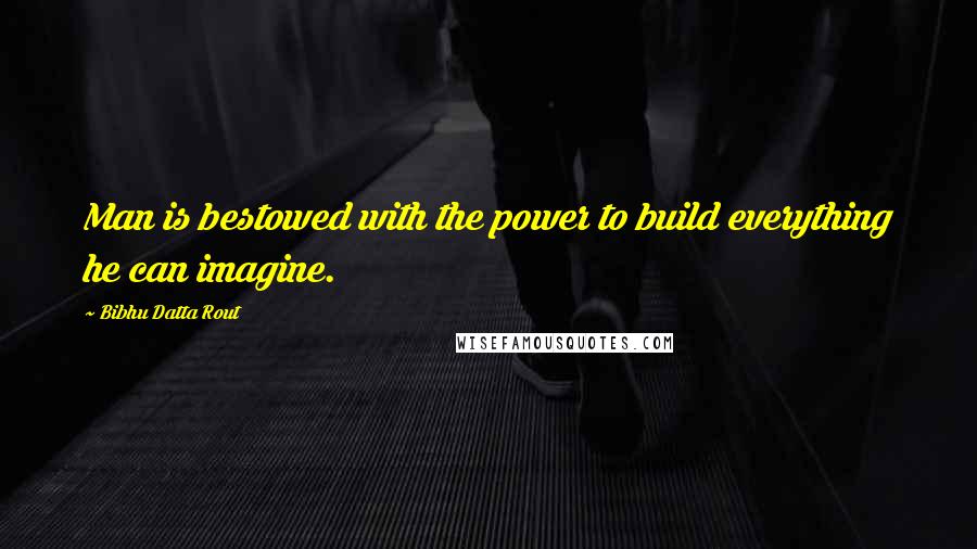 Bibhu Datta Rout Quotes: Man is bestowed with the power to build everything he can imagine.