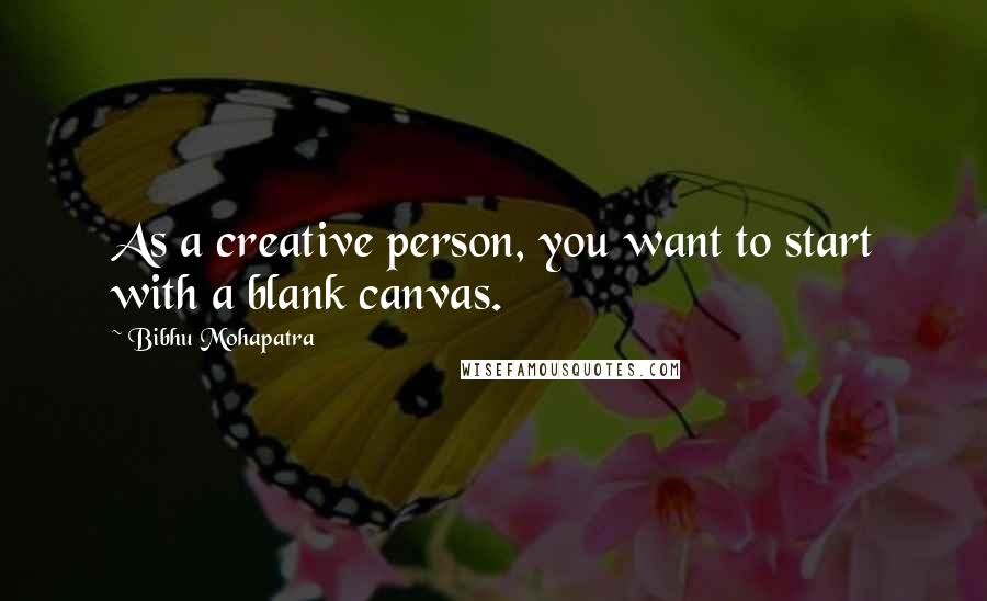 Bibhu Mohapatra Quotes: As a creative person, you want to start with a blank canvas.