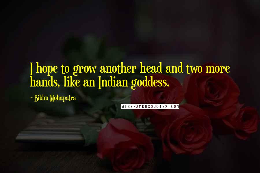 Bibhu Mohapatra Quotes: I hope to grow another head and two more hands, like an Indian goddess.