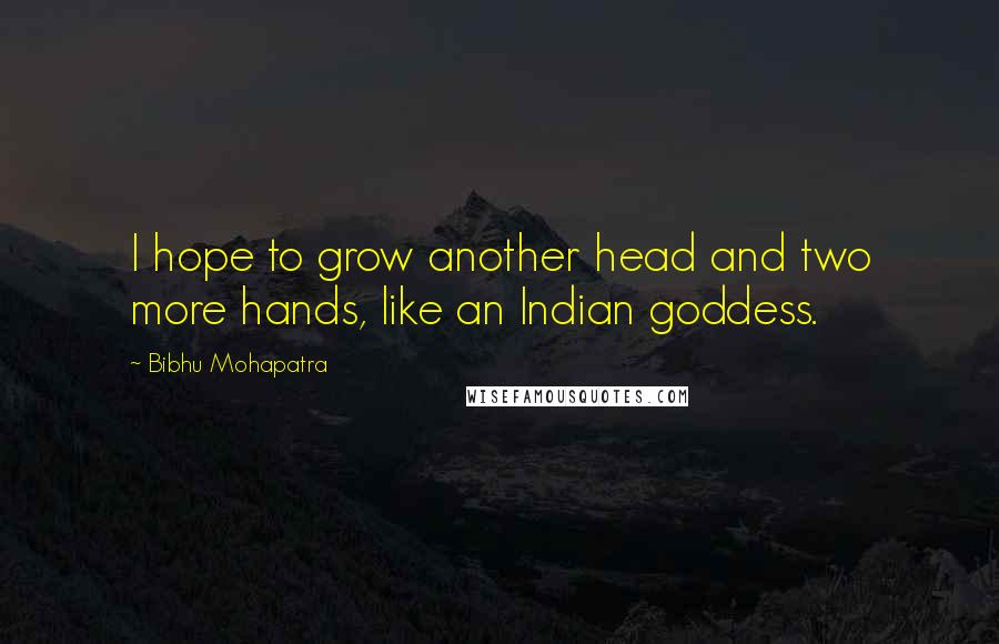 Bibhu Mohapatra Quotes: I hope to grow another head and two more hands, like an Indian goddess.