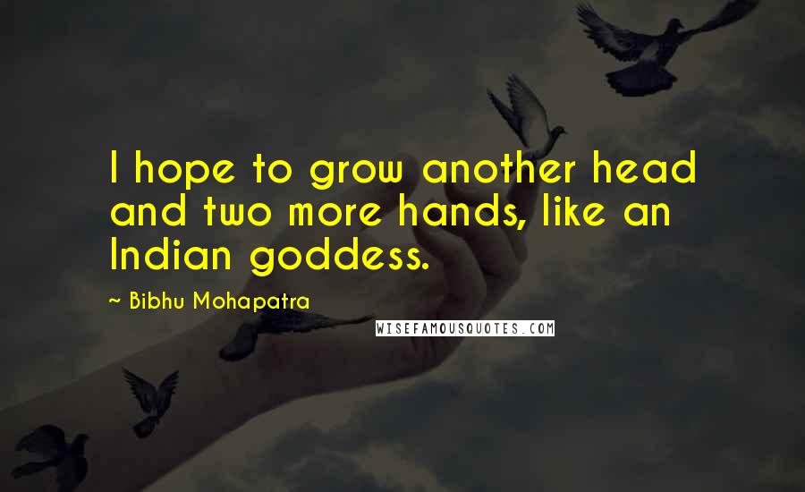 Bibhu Mohapatra Quotes: I hope to grow another head and two more hands, like an Indian goddess.