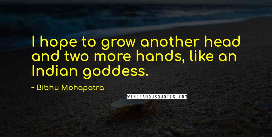 Bibhu Mohapatra Quotes: I hope to grow another head and two more hands, like an Indian goddess.