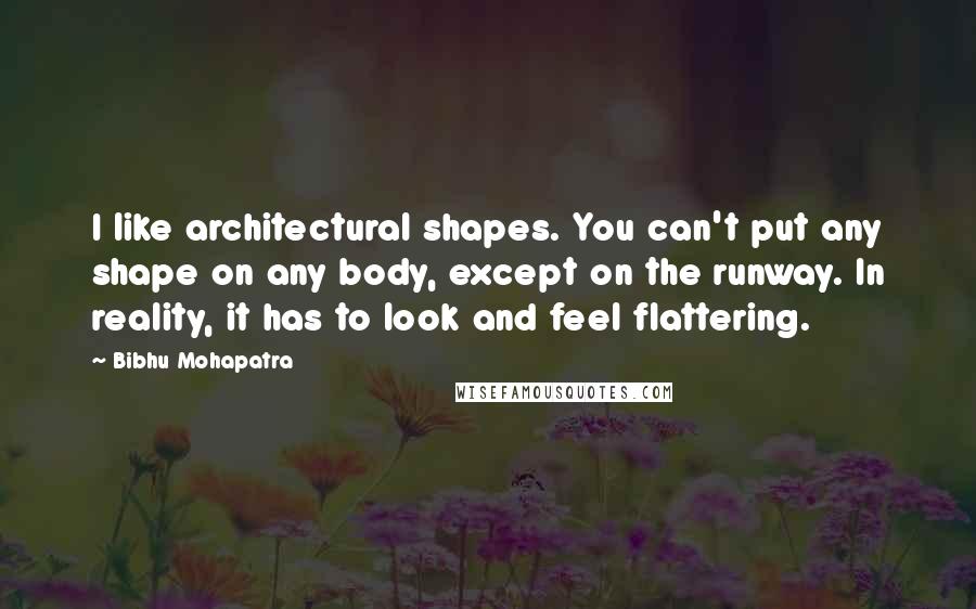 Bibhu Mohapatra Quotes: I like architectural shapes. You can't put any shape on any body, except on the runway. In reality, it has to look and feel flattering.