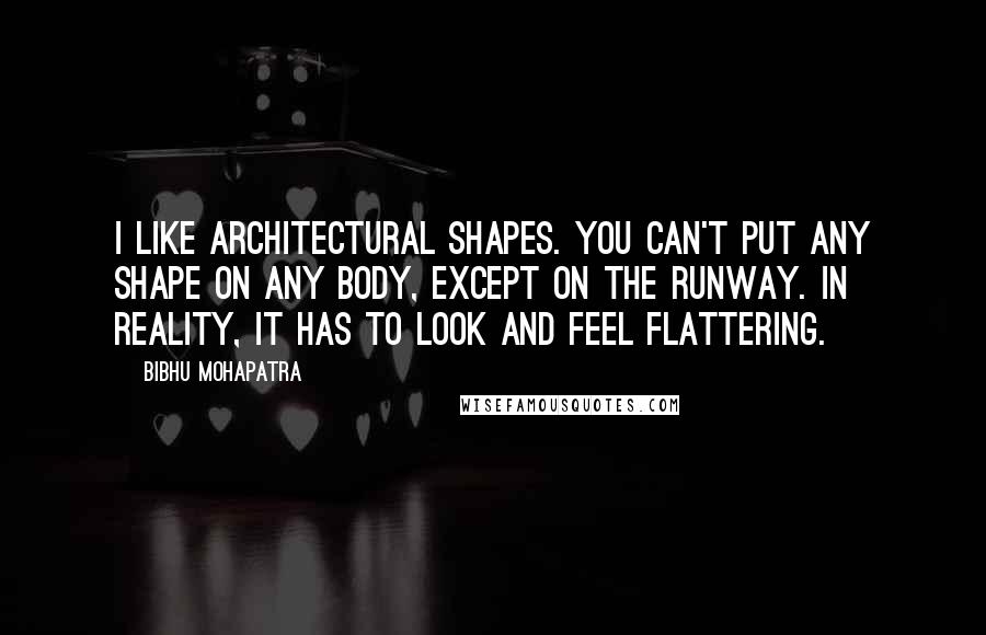 Bibhu Mohapatra Quotes: I like architectural shapes. You can't put any shape on any body, except on the runway. In reality, it has to look and feel flattering.