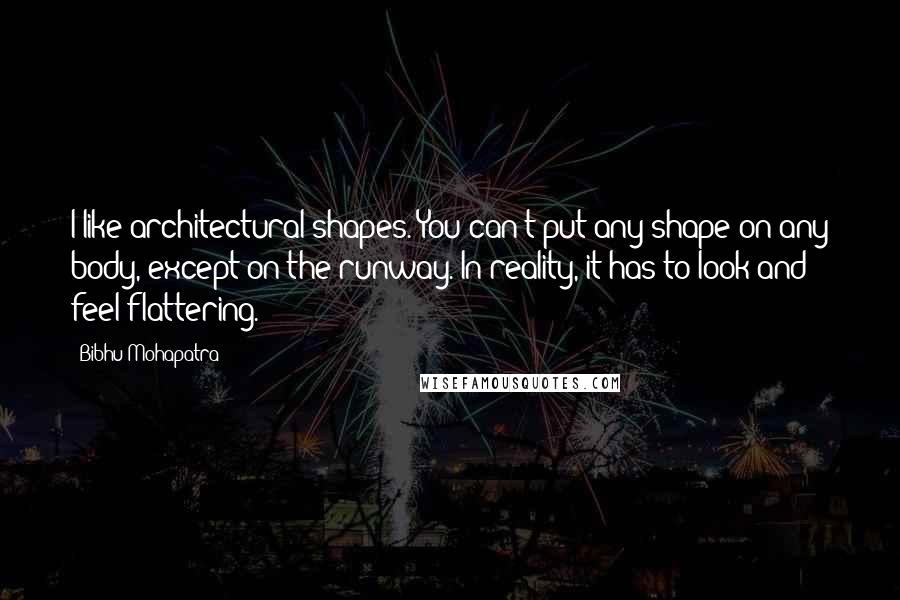 Bibhu Mohapatra Quotes: I like architectural shapes. You can't put any shape on any body, except on the runway. In reality, it has to look and feel flattering.