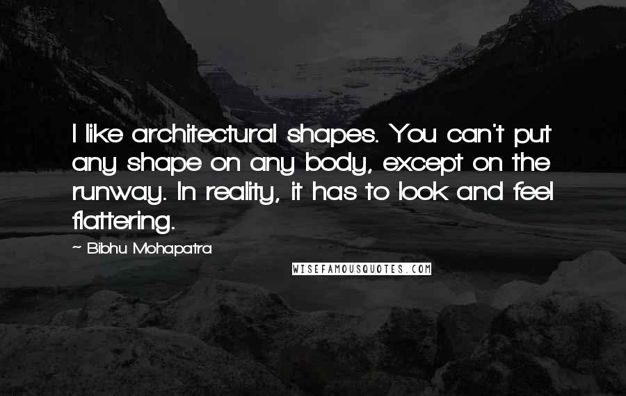 Bibhu Mohapatra Quotes: I like architectural shapes. You can't put any shape on any body, except on the runway. In reality, it has to look and feel flattering.