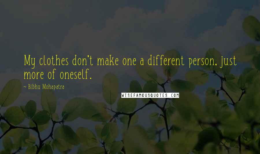 Bibhu Mohapatra Quotes: My clothes don't make one a different person, just more of oneself.