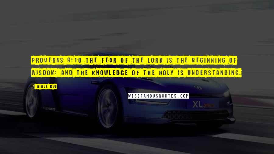 Bible KJV Quotes: Proverbs 9:10 The fear of the Lord is the beginning of wisdom: and the knowledge of the holy is understanding.