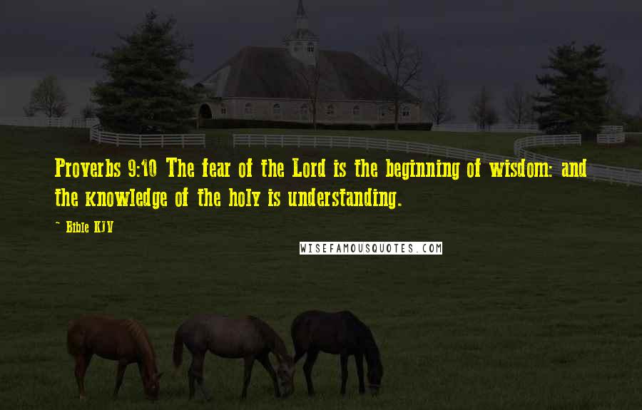 Bible KJV Quotes: Proverbs 9:10 The fear of the Lord is the beginning of wisdom: and the knowledge of the holy is understanding.