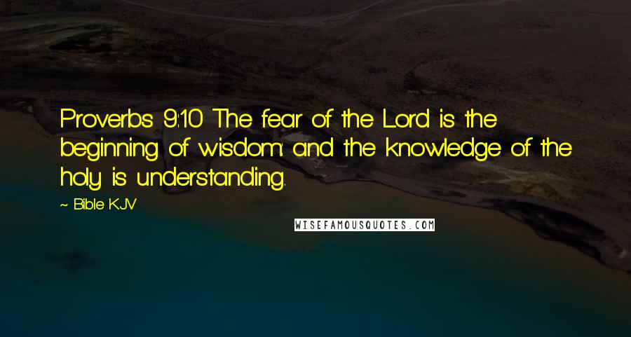 Bible KJV Quotes: Proverbs 9:10 The fear of the Lord is the beginning of wisdom: and the knowledge of the holy is understanding.