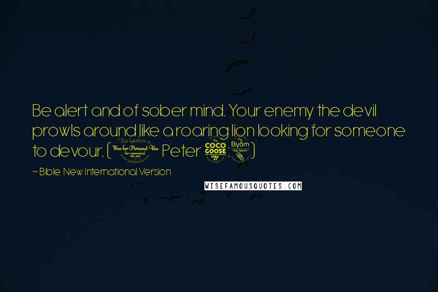 Bible. New International Version Quotes: Be alert and of sober mind. Your enemy the devil prowls around like a roaring lion looking for someone to devour. (1 Peter 5:8)