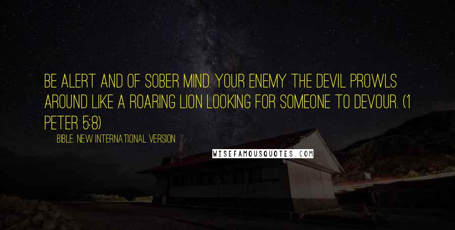 Bible. New International Version Quotes: Be alert and of sober mind. Your enemy the devil prowls around like a roaring lion looking for someone to devour. (1 Peter 5:8)