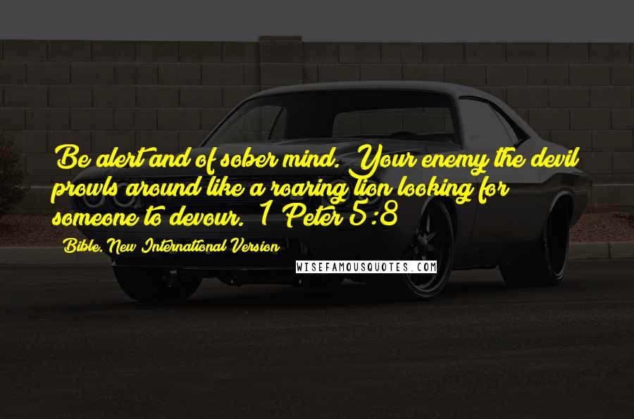 Bible. New International Version Quotes: Be alert and of sober mind. Your enemy the devil prowls around like a roaring lion looking for someone to devour. (1 Peter 5:8)