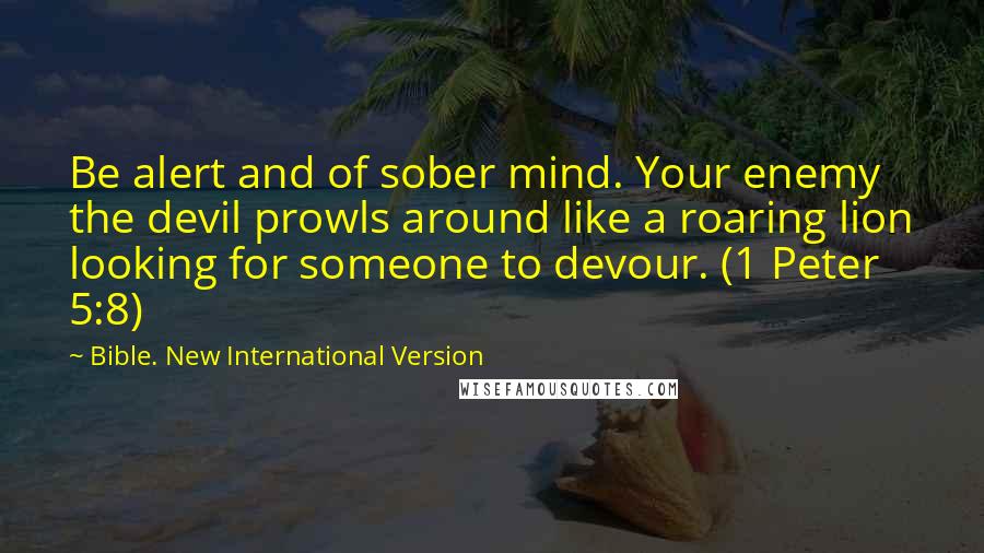 Bible. New International Version Quotes: Be alert and of sober mind. Your enemy the devil prowls around like a roaring lion looking for someone to devour. (1 Peter 5:8)