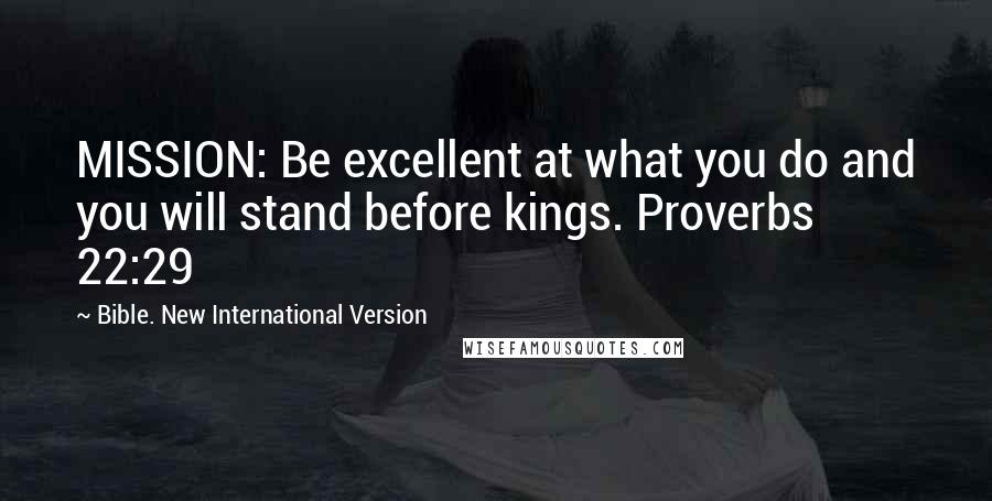 Bible. New International Version Quotes: MISSION: Be excellent at what you do and you will stand before kings. Proverbs 22:29