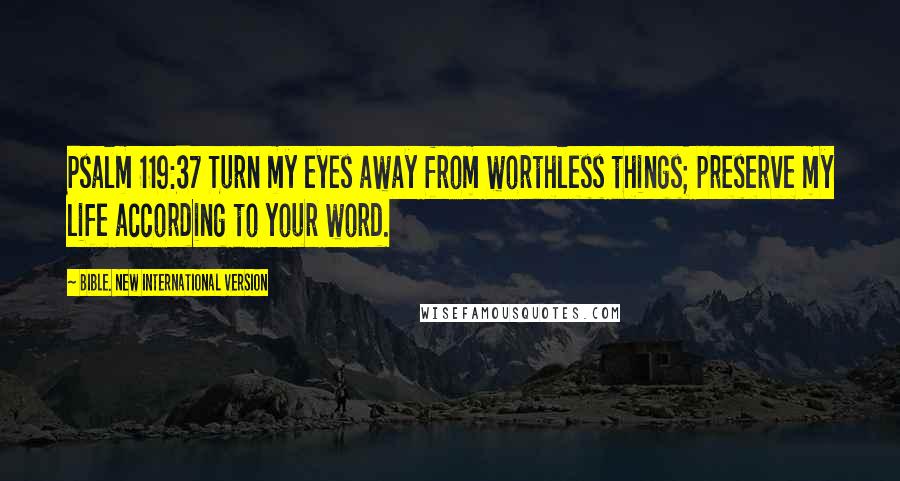 Bible. New International Version Quotes: Psalm 119:37 Turn my eyes away from worthless things; preserve my life according to your word.