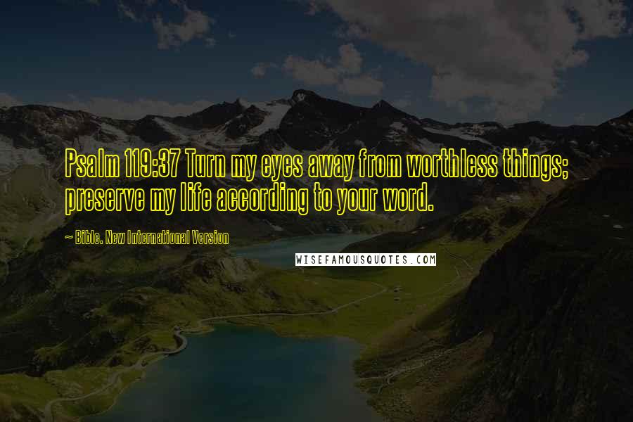 Bible. New International Version Quotes: Psalm 119:37 Turn my eyes away from worthless things; preserve my life according to your word.