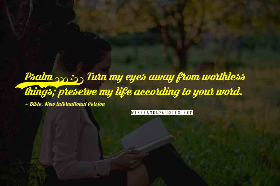 Bible. New International Version Quotes: Psalm 119:37 Turn my eyes away from worthless things; preserve my life according to your word.