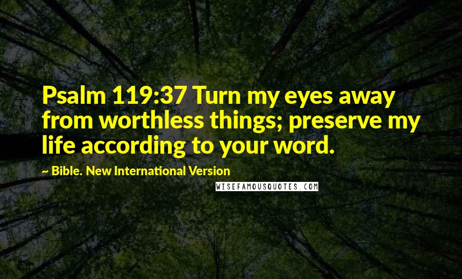 Bible. New International Version Quotes: Psalm 119:37 Turn my eyes away from worthless things; preserve my life according to your word.