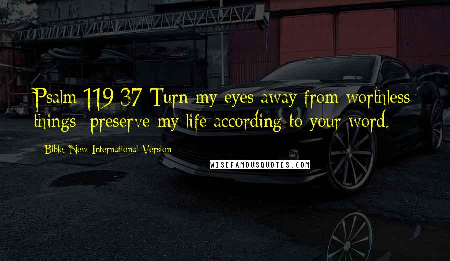 Bible. New International Version Quotes: Psalm 119:37 Turn my eyes away from worthless things; preserve my life according to your word.