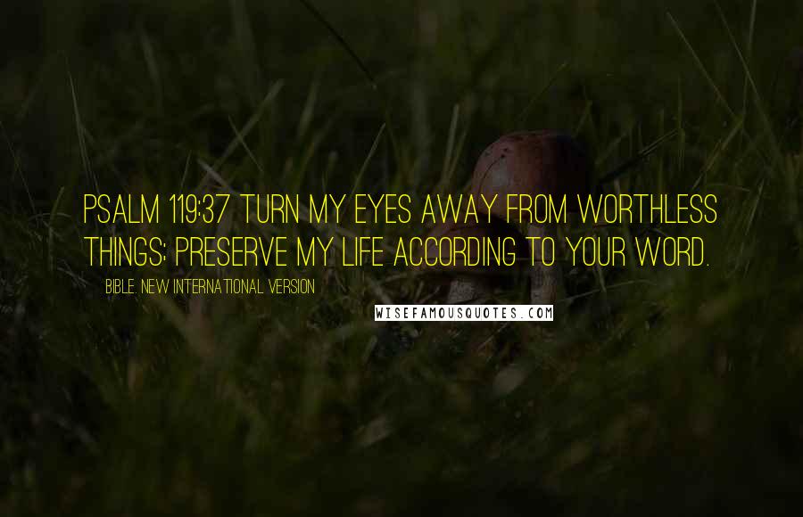 Bible. New International Version Quotes: Psalm 119:37 Turn my eyes away from worthless things; preserve my life according to your word.