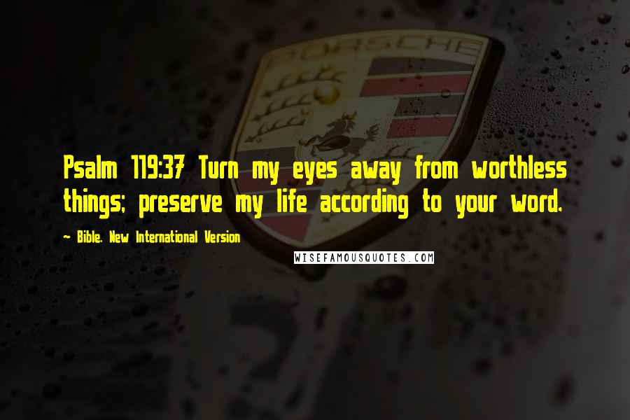 Bible. New International Version Quotes: Psalm 119:37 Turn my eyes away from worthless things; preserve my life according to your word.