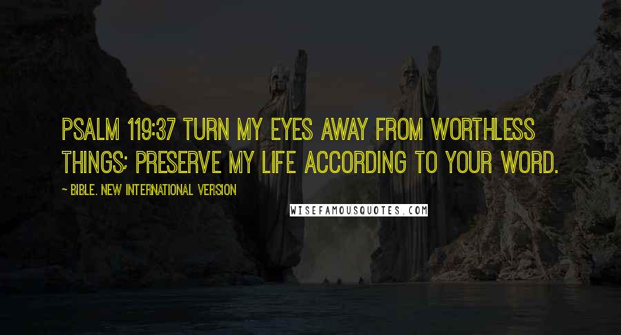 Bible. New International Version Quotes: Psalm 119:37 Turn my eyes away from worthless things; preserve my life according to your word.