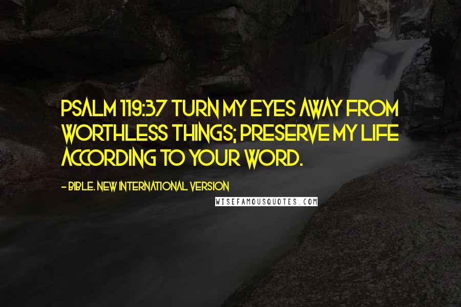 Bible. New International Version Quotes: Psalm 119:37 Turn my eyes away from worthless things; preserve my life according to your word.