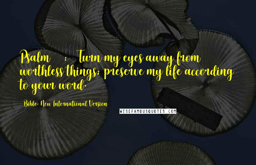 Bible. New International Version Quotes: Psalm 119:37 Turn my eyes away from worthless things; preserve my life according to your word.