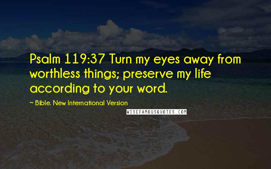 Bible. New International Version Quotes: Psalm 119:37 Turn my eyes away from worthless things; preserve my life according to your word.