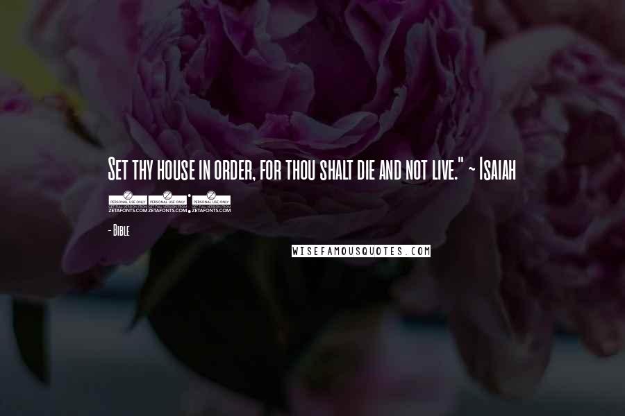 Bible Quotes: Set thy house in order, for thou shalt die and not live." ~ Isaiah 38:1