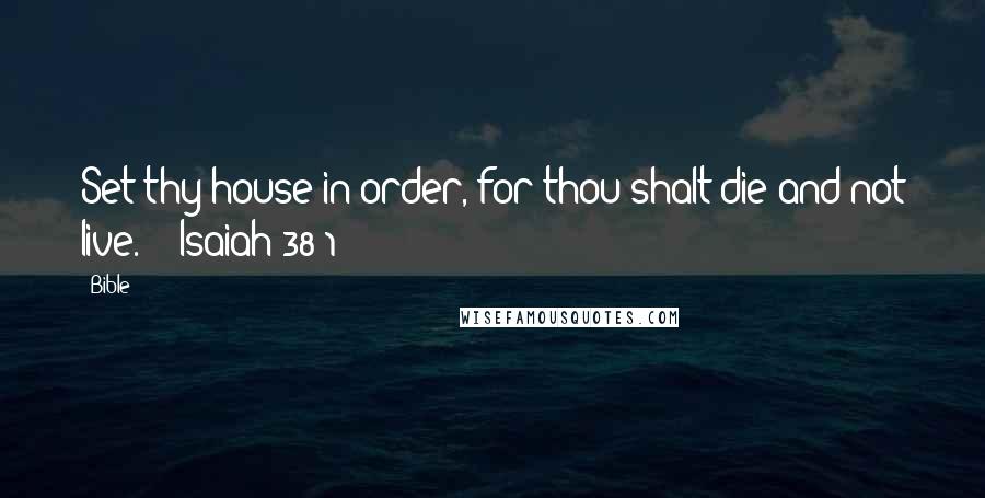 Bible Quotes: Set thy house in order, for thou shalt die and not live." ~ Isaiah 38:1