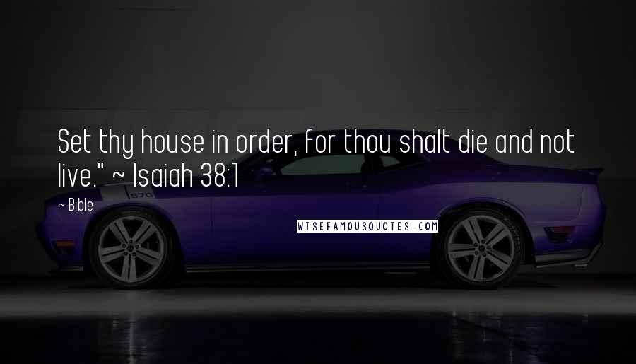 Bible Quotes: Set thy house in order, for thou shalt die and not live." ~ Isaiah 38:1